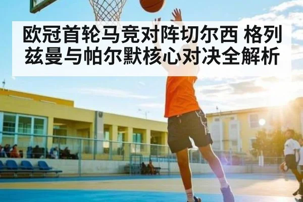 欧冠首轮马竞对阵切尔西 格列兹曼与帕尔默核心对决全解析