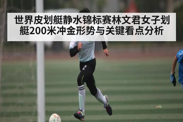 世界皮划艇静水锦标赛林文君女子划艇200米冲金形势与关键看点分析
