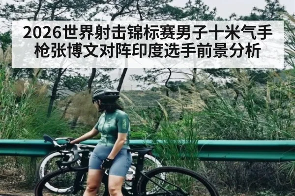 2026世界射击锦标赛男子十米气手枪张博文对阵印度选手前景分析