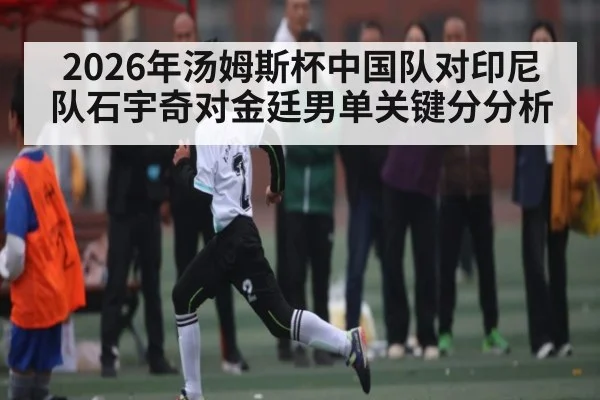 2026年汤姆斯杯中国队对印尼队石宇奇对金廷男单关键分分析