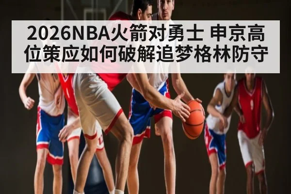 2026NBA火箭对勇士 申京高位策应如何破解追梦格林防守